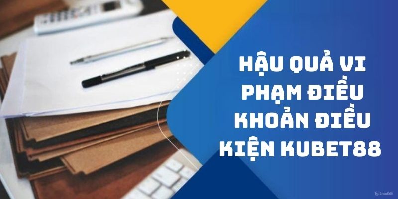 Vi phạm điều kiện điều khoản Kubet88 hậu quả như thế nào?